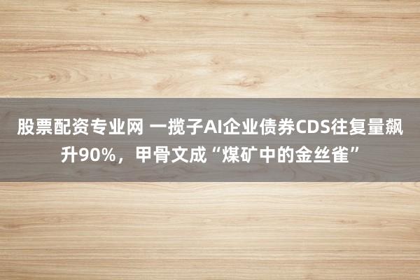 股票配资专业网 一揽子AI企业债券CDS往复量飙升90%,甲骨文成“煤矿中的金丝雀”