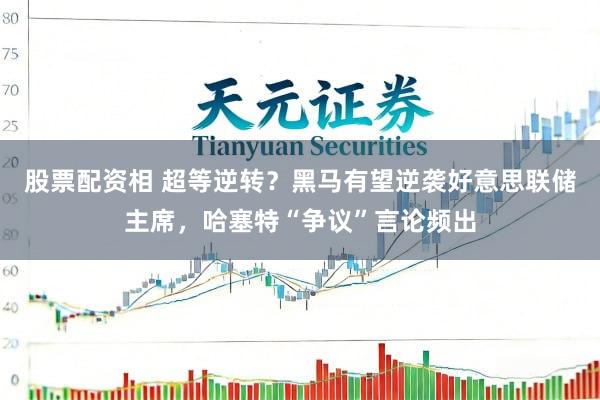 股票配资相 超等逆转?黑马有望逆袭好意思联储主席,哈塞特“争议”言论频出