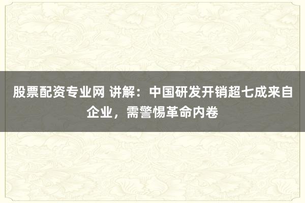 股票配资专业网 讲解：中国研发开销超七成来自企业，需警惕革命内卷