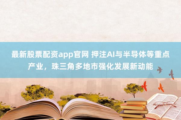 最新股票配资app官网 押注AI与半导体等重点产业，珠三角多地市强化发展新动能