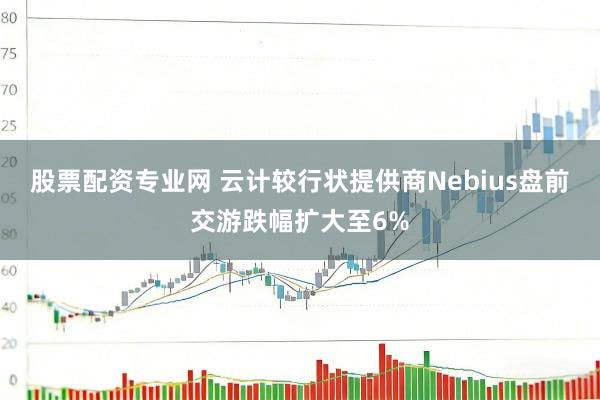 股票配资专业网 云计较行状提供商Nebius盘前交游跌幅扩大至6%