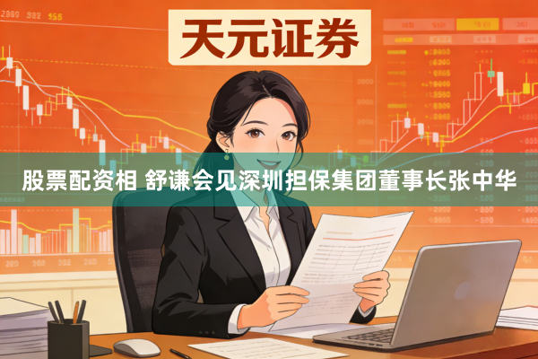 股票配资相 舒谦会见深圳担保集团董事长张中华