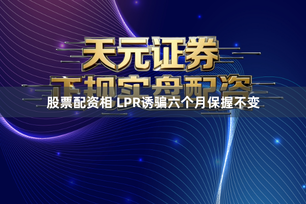 股票配资相 LPR诱骗六个月保握不变