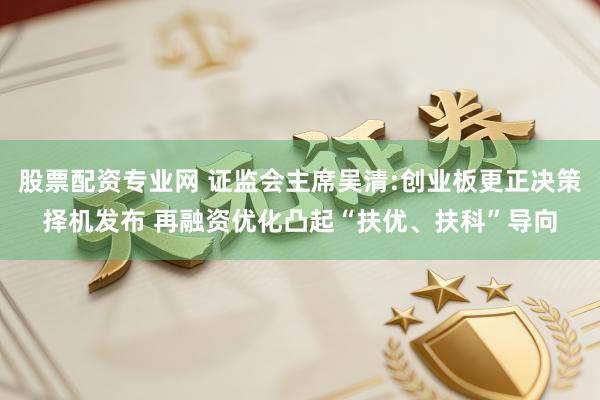 股票配资专业网 证监会主席吴清:创业板更正决策择机发布 再融资优化凸起“扶优、扶科”导向
