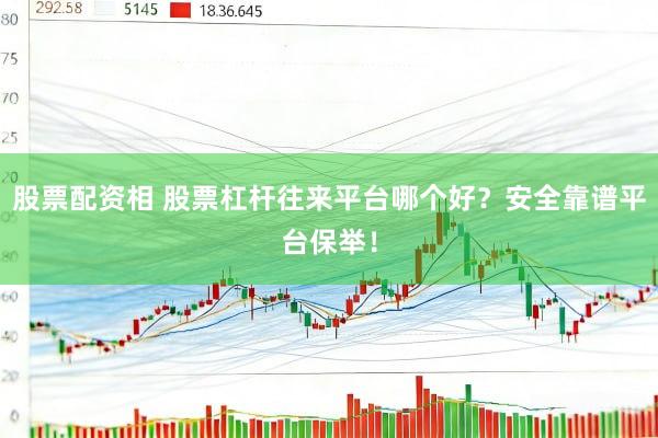 股票配资相 股票杠杆往来平台哪个好？安全靠谱平台保举！