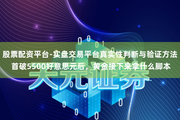 股票配资平台-实盘交易平台真实性判断与验证方法 首破5500好意思元后，黄金接下来拿什么脚本