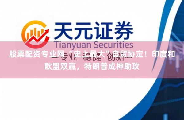 股票配资专业网 “史上最大”自贸协定！印度和欧盟双赢，特朗普成神助攻