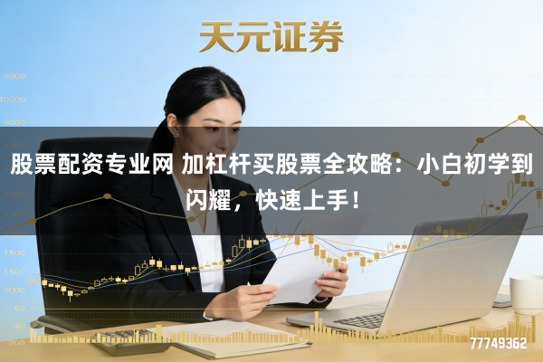 股票配资专业网 加杠杆买股票全攻略：小白初学到闪耀，快速上手！