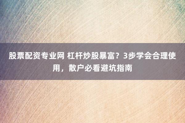 股票配资专业网 杠杆炒股暴富？3步学会合理使用，散户必看避坑指南