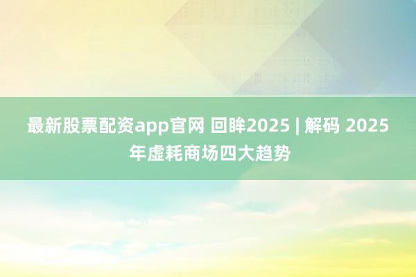 最新股票配资app官网 回眸2025 | 解码 2025 年虚耗商场四大趋势