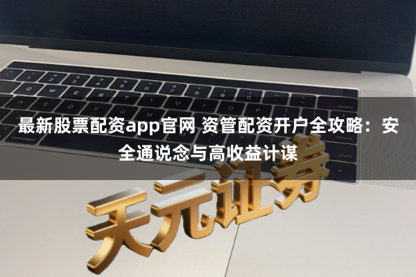 最新股票配资app官网 资管配资开户全攻略：安全通说念与高收益计谋