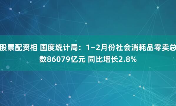 股票配资相 国度统计局：1—2月份社会消耗品零卖总数86079亿元 同比增长2.8%