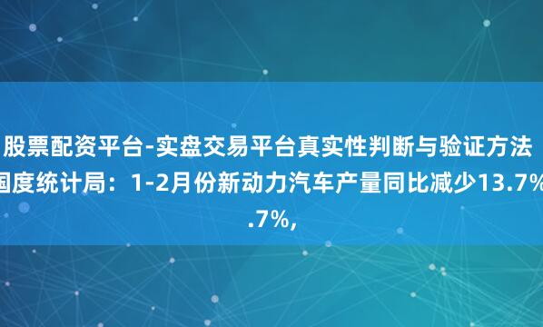 股票配资平台-实盘交易平台真实性判断与验证方法 国度统计局：1-2月份新动力汽车产量同比减少13.7%,