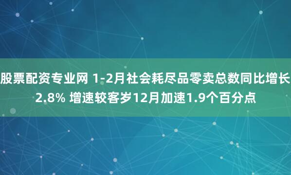股票配资专业网 1-2月社会耗尽品零卖总数同比增长2.8% 增速较客岁12月加速1.9个百分点