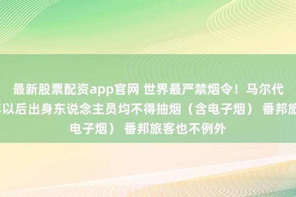 最新股票配资app官网 世界最严禁烟令！马尔代夫：2007年以后出身东说念主员均不得抽烟（含电子烟） 番邦旅客也不例外