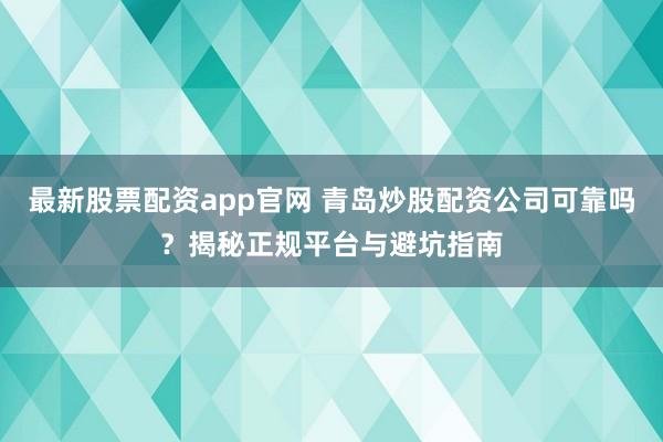 最新股票配资app官网 青岛炒股配资公司可靠吗？揭秘正规平台与避坑指南