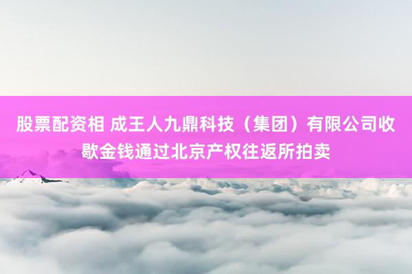 股票配资相 成王人九鼎科技（集团）有限公司收歇金钱通过北京产权往返所拍卖