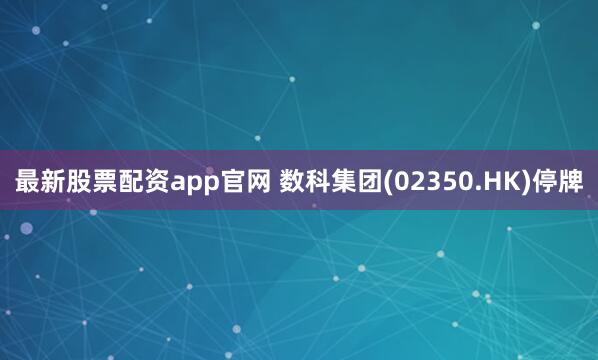 最新股票配资app官网 数科集团(02350.HK)停牌