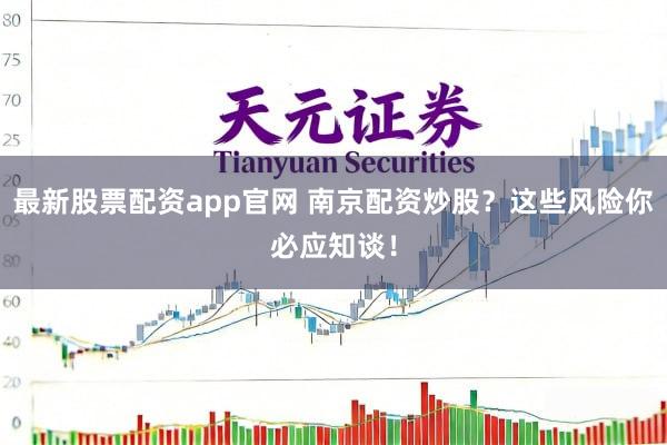 最新股票配资app官网 南京配资炒股？这些风险你必应知谈！